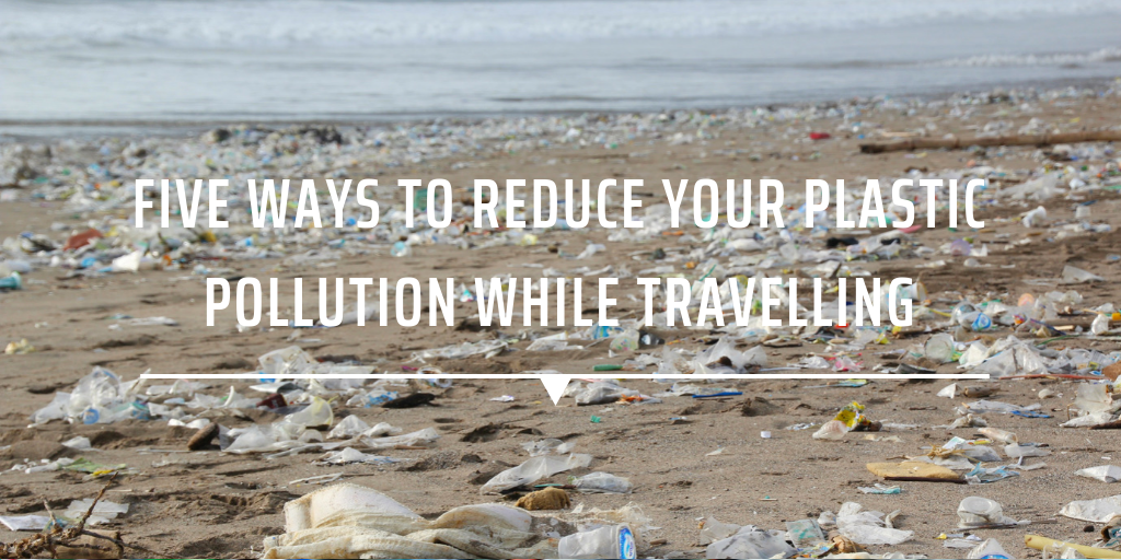 Five ways to reduce your plastic pollution while travelling